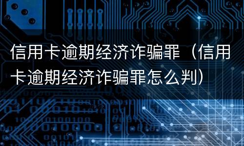 信用卡逾期经济诈骗罪（信用卡逾期经济诈骗罪怎么判）
