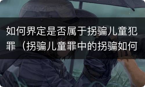 如何界定是否属于拐骗儿童犯罪（拐骗儿童罪中的拐骗如何认定）