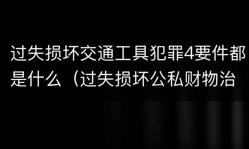 过失损坏交通工具犯罪4要件都是什么（过失损坏公私财物治安处罚法规定）