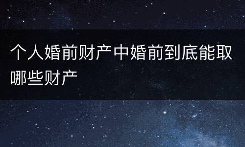个人婚前财产中婚前到底能取哪些财产