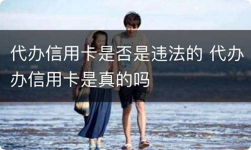 代办信用卡是否是违法的 代办办信用卡是真的吗