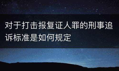对于打击报复证人罪的刑事追诉标准是如何规定