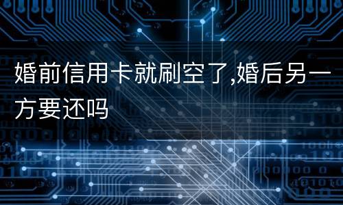 婚前信用卡就刷空了,婚后另一方要还吗
