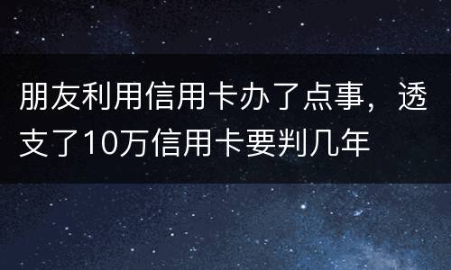 朋友利用信用卡办了点事，透支了10万信用卡要判几年