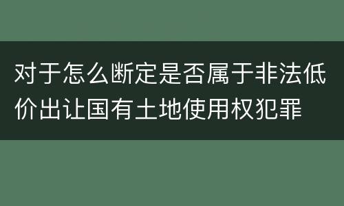 对于怎么断定是否属于非法低价出让国有土地使用权犯罪