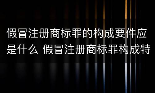 假冒注册商标罪的构成要件应是什么 假冒注册商标罪构成特征