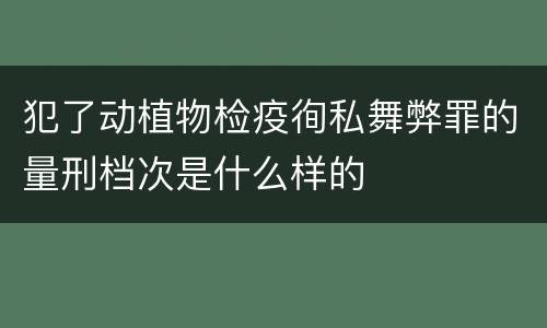犯了动植物检疫徇私舞弊罪的量刑档次是什么样的