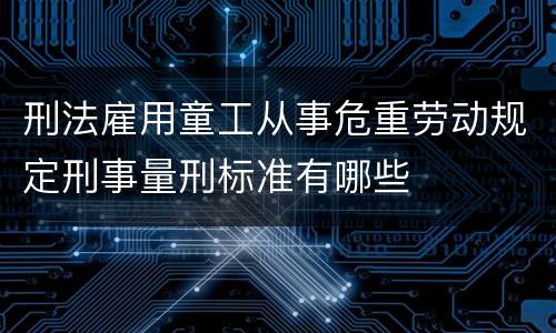 刑法雇用童工从事危重劳动规定刑事量刑标准有哪些