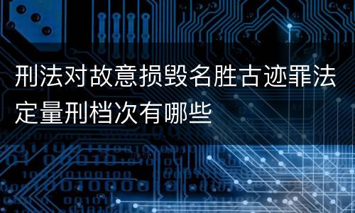 刑法对故意损毁名胜古迹罪法定量刑档次有哪些