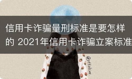 信用卡诈骗量刑标准是要怎样的 2021年信用卡诈骗立案标准