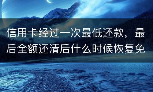 信用卡经过一次最低还款，最后全额还清后什么时候恢复免息期