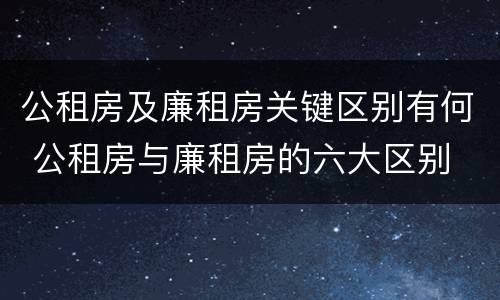 公租房及廉租房关键区别有何 公租房与廉租房的六大区别