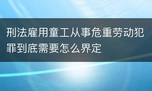 刑法雇用童工从事危重劳动犯罪到底需要怎么界定