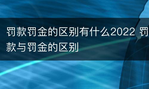 罚款罚金的区别有什么2022 罚款与罚金的区别