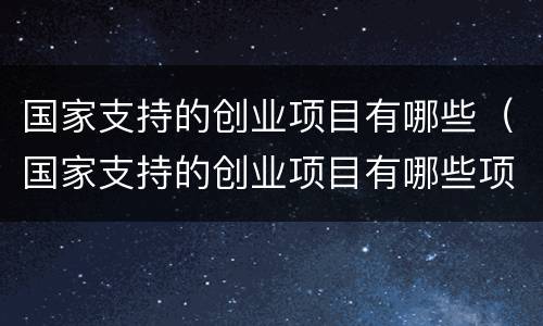 国家支持的创业项目有哪些（国家支持的创业项目有哪些项目）