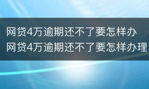 网贷4万逾期还不了要怎样办 网贷4万逾期还不了要怎样办理