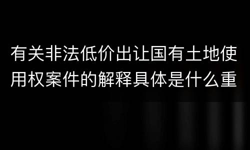 有关非法低价出让国有土地使用权案件的解释具体是什么重要规定