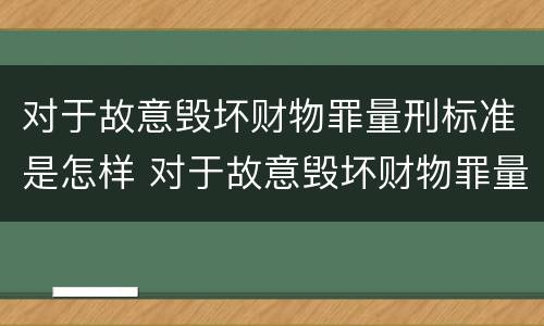 对于故意毁坏财物罪量刑标准是怎样 对于故意毁坏财物罪量刑标准是怎样规定的