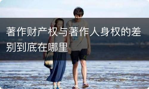 著作财产权与著作人身权的差别到底在哪里