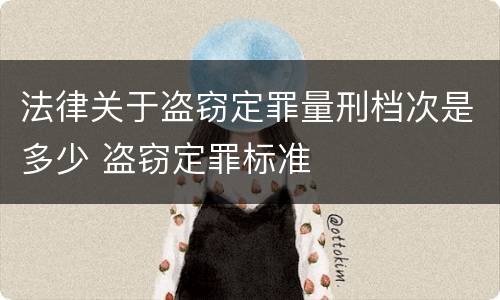 法律关于盗窃定罪量刑档次是多少 盗窃定罪标准