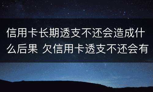 信用卡长期透支不还会造成什么后果 欠信用卡透支不还会有什么问题