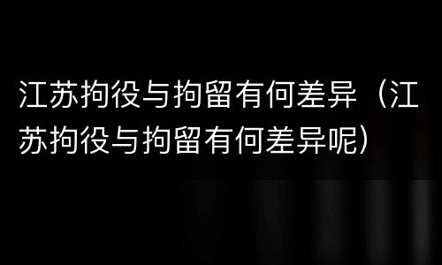 江苏拘役与拘留有何差异（江苏拘役与拘留有何差异呢）