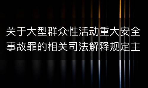 关于大型群众性活动重大安全事故罪的相关司法解释规定主要内容有哪些