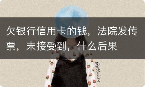 欠银行信用卡的钱，法院发传票，未接受到，什么后果