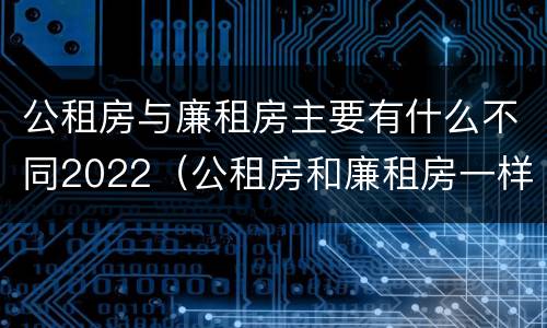公租房与廉租房主要有什么不同2022（公租房和廉租房一样吗有什么区别）