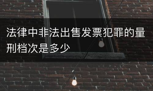 法律中非法出售发票犯罪的量刑档次是多少