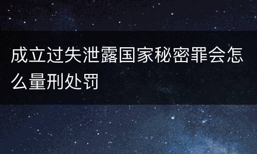 成立过失泄露国家秘密罪会怎么量刑处罚