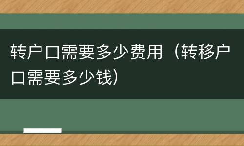 转户口需要多少费用（转移户口需要多少钱）