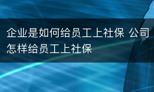 企业是如何给员工上社保 公司怎样给员工上社保