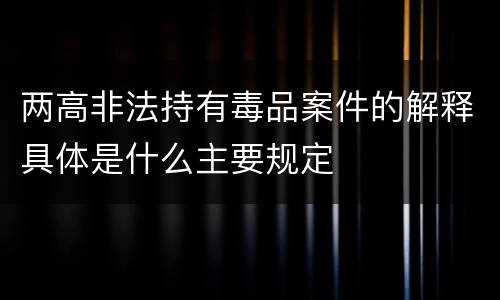 两高非法持有毒品案件的解释具体是什么主要规定