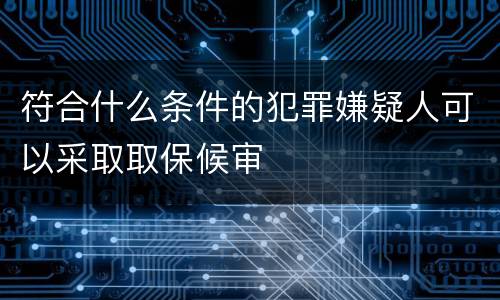 符合什么条件的犯罪嫌疑人可以采取取保候审