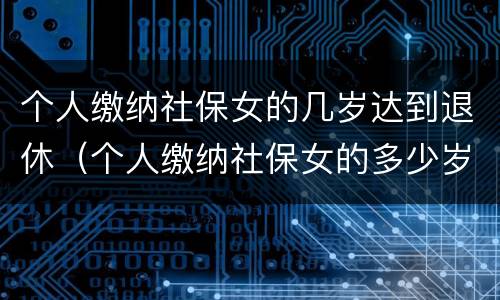 个人缴纳社保女的几岁达到退休（个人缴纳社保女的多少岁退休）
