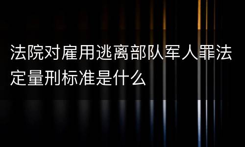 法院对雇用逃离部队军人罪法定量刑标准是什么