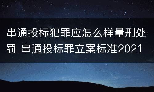 串通投标犯罪应怎么样量刑处罚 串通投标罪立案标准2021
