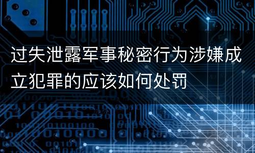 过失泄露军事秘密行为涉嫌成立犯罪的应该如何处罚