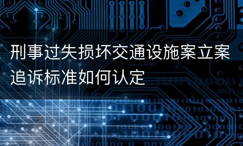 刑事过失损坏交通设施案立案追诉标准如何认定