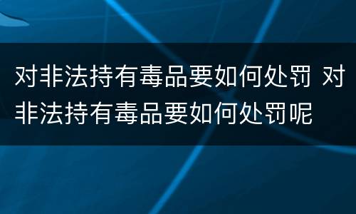 对非法持有毒品要如何处罚 对非法持有毒品要如何处罚呢