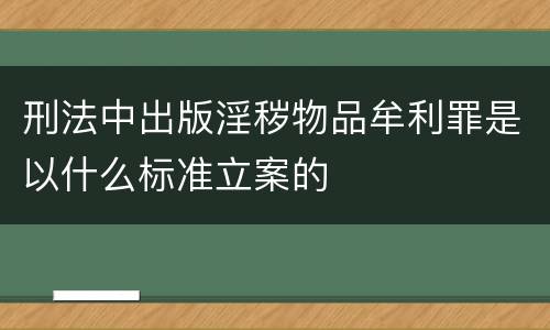 刑法中出版淫秽物品牟利罪是以什么标准立案的