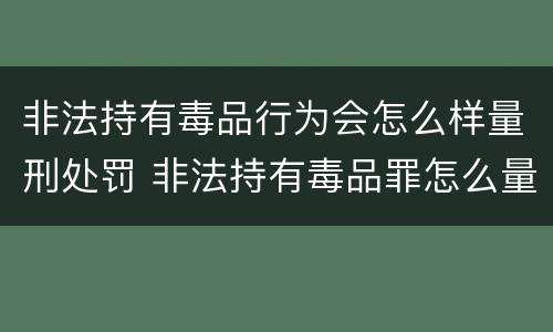 非法持有毒品行为会怎么样量刑处罚 非法持有毒品罪怎么量刑