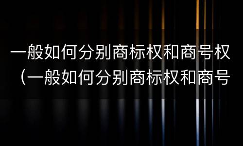 一般如何分别商标权和商号权（一般如何分别商标权和商号权的区别）