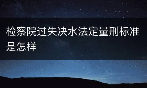 检察院过失决水法定量刑标准是怎样