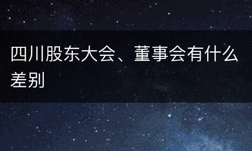 四川股东大会、董事会有什么差别