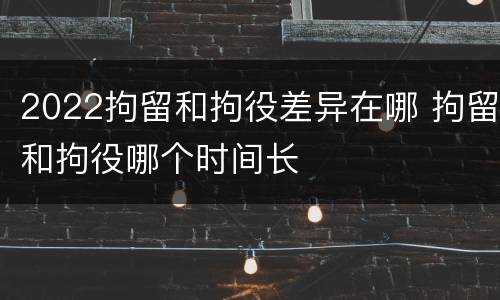 2022拘留和拘役差异在哪 拘留和拘役哪个时间长