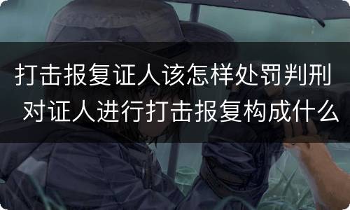打击报复证人该怎样处罚判刑 对证人进行打击报复构成什么罪