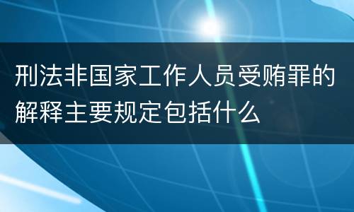 刑法非国家工作人员受贿罪的解释主要规定包括什么
