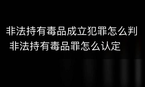 非法持有毒品成立犯罪怎么判 非法持有毒品罪怎么认定